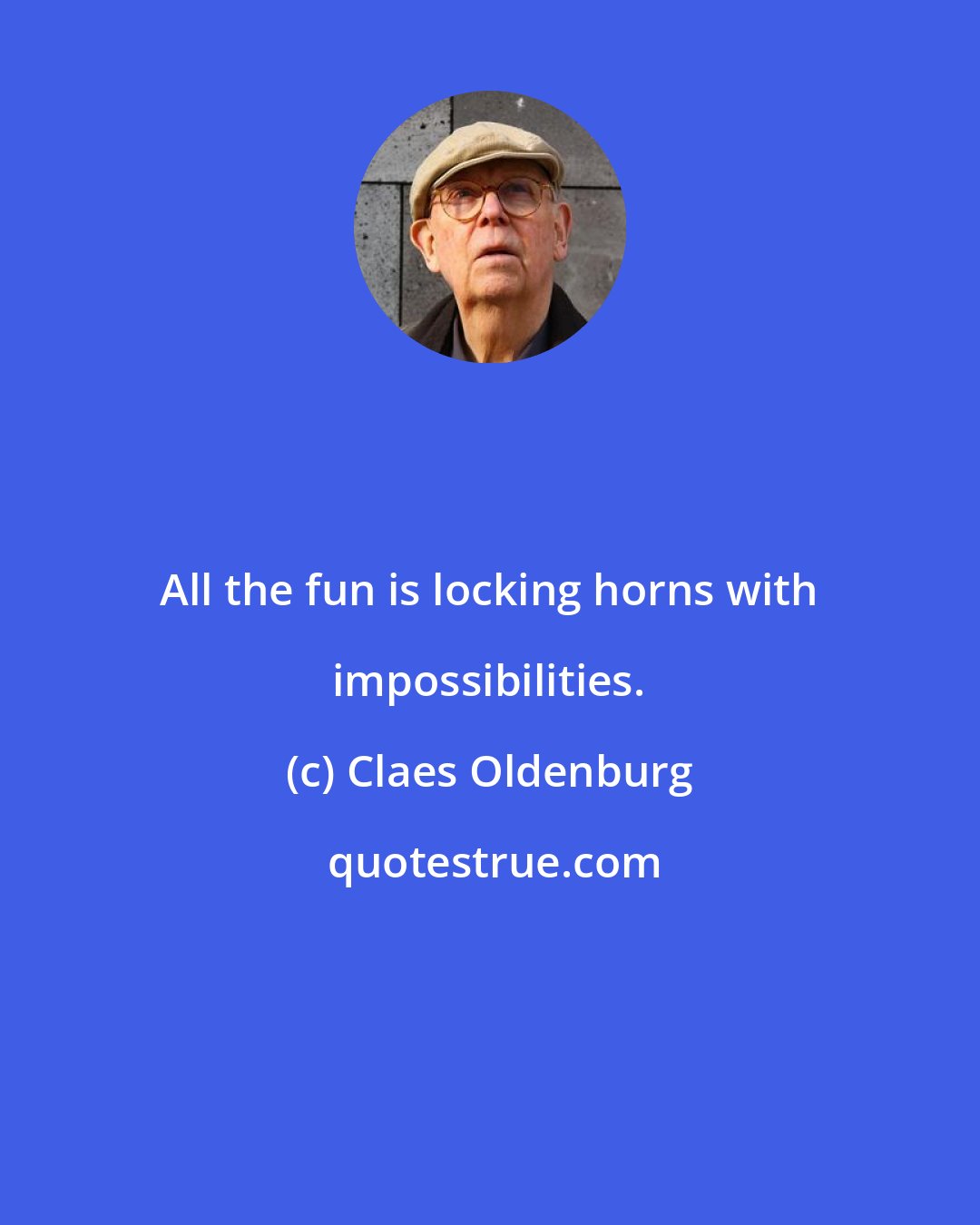 Claes Oldenburg: All the fun is locking horns with impossibilities.