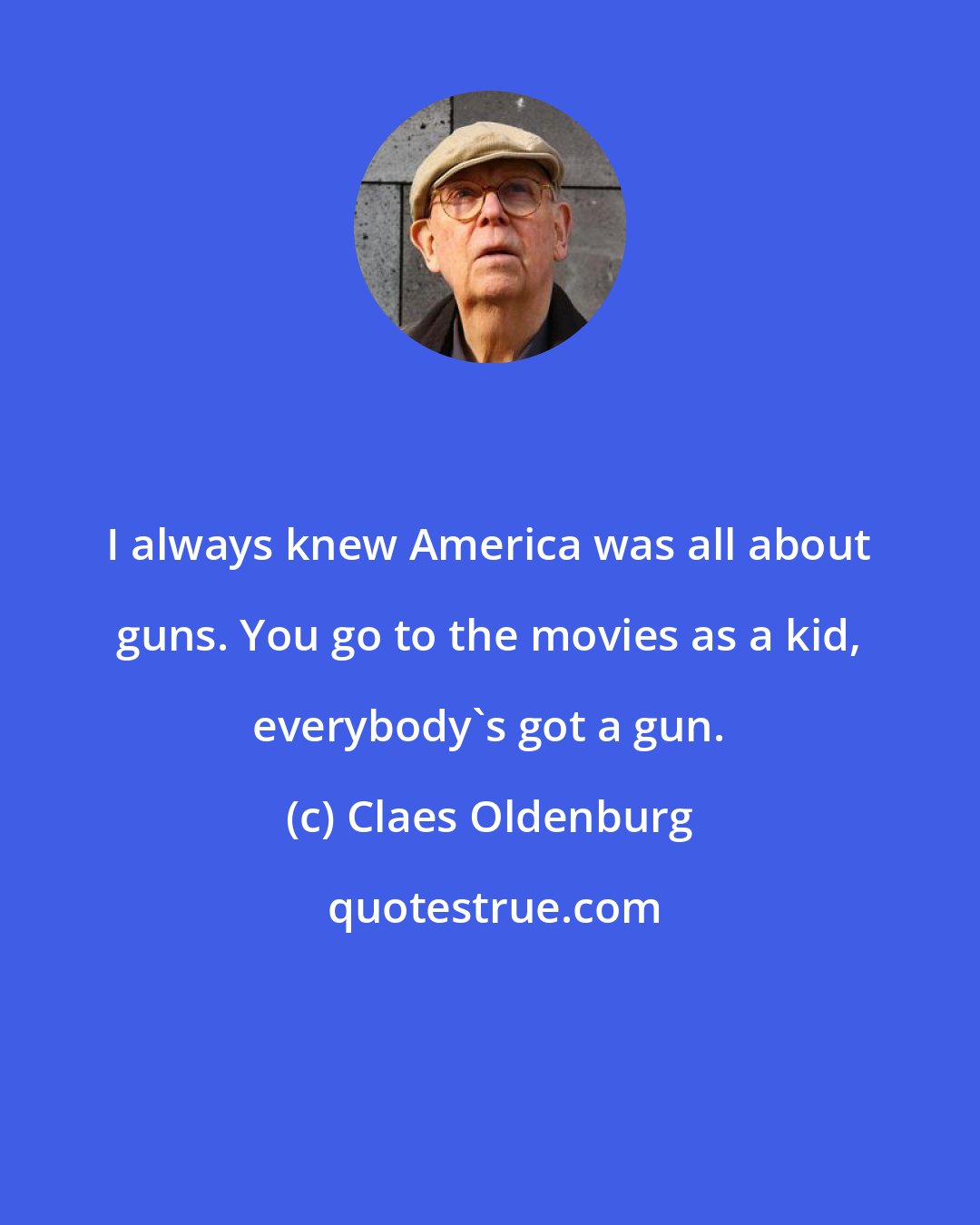 Claes Oldenburg: I always knew America was all about guns. You go to the movies as a kid, everybody's got a gun.