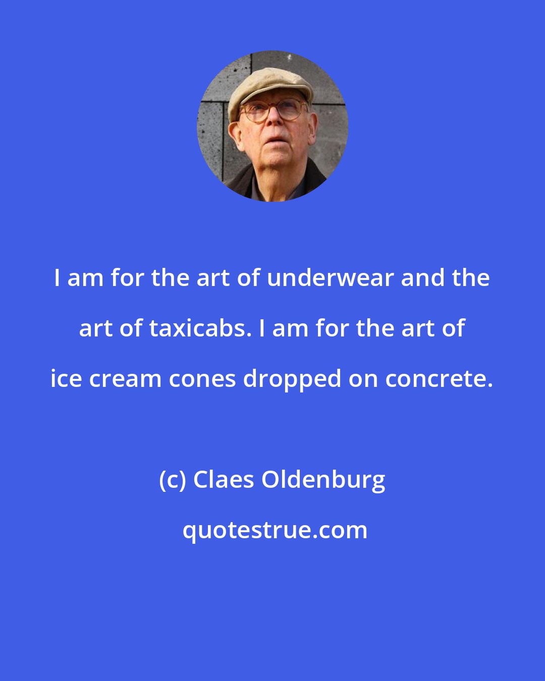 Claes Oldenburg: I am for the art of underwear and the art of taxicabs. I am for the art of ice cream cones dropped on concrete.