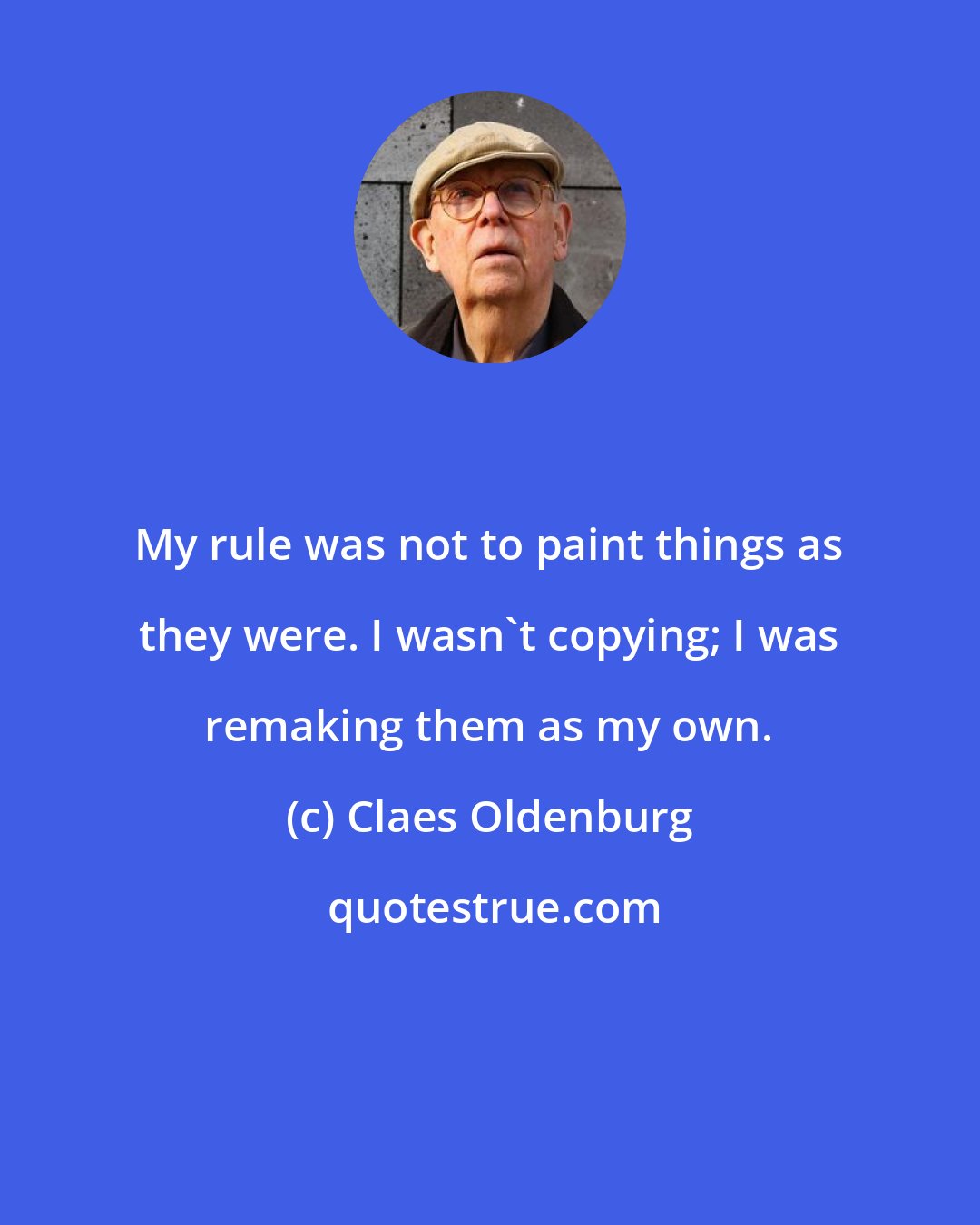 Claes Oldenburg: My rule was not to paint things as they were. I wasn't copying; I was remaking them as my own.