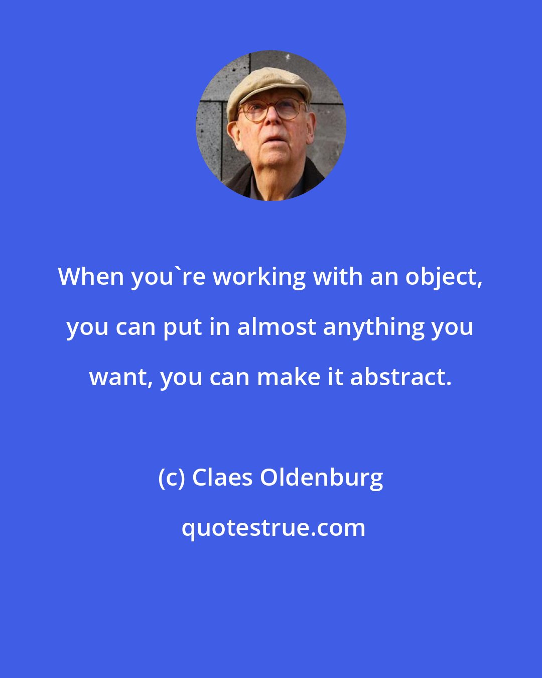 Claes Oldenburg: When you're working with an object, you can put in almost anything you want, you can make it abstract.