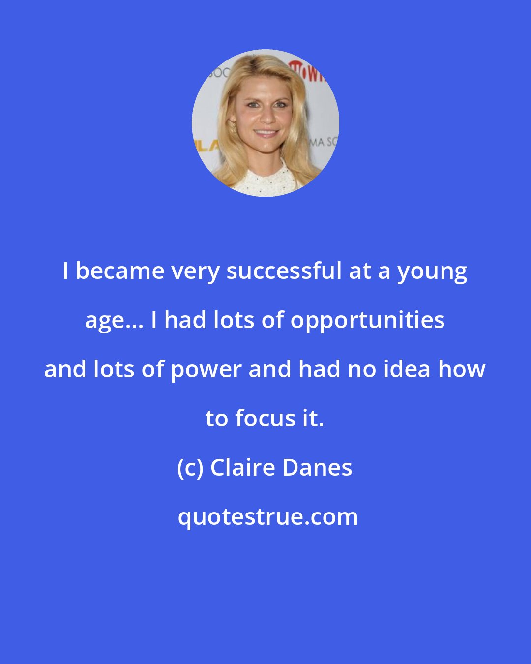 Claire Danes: I became very successful at a young age... I had lots of opportunities and lots of power and had no idea how to focus it.