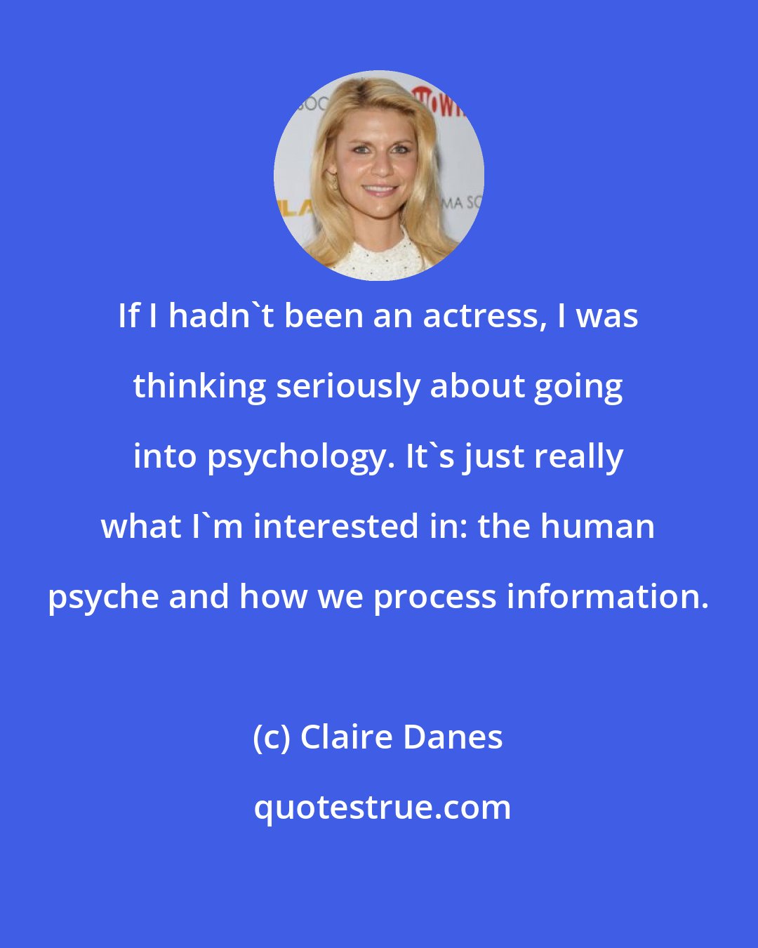 Claire Danes: If I hadn't been an actress, I was thinking seriously about going into psychology. It's just really what I'm interested in: the human psyche and how we process information.