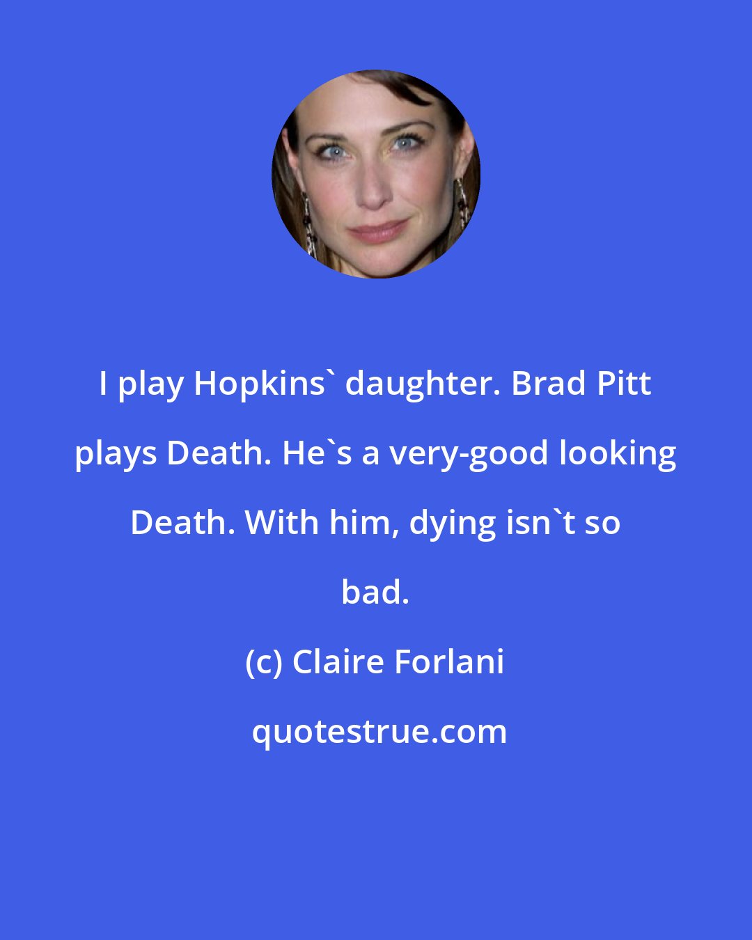 Claire Forlani: I play Hopkins' daughter. Brad Pitt plays Death. He's a very-good looking Death. With him, dying isn't so bad.