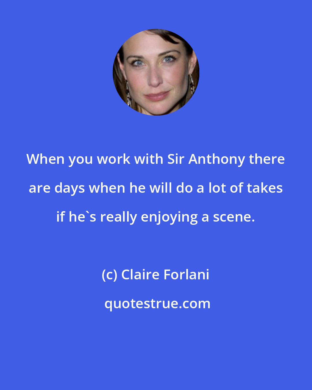 Claire Forlani: When you work with Sir Anthony there are days when he will do a lot of takes if he's really enjoying a scene.