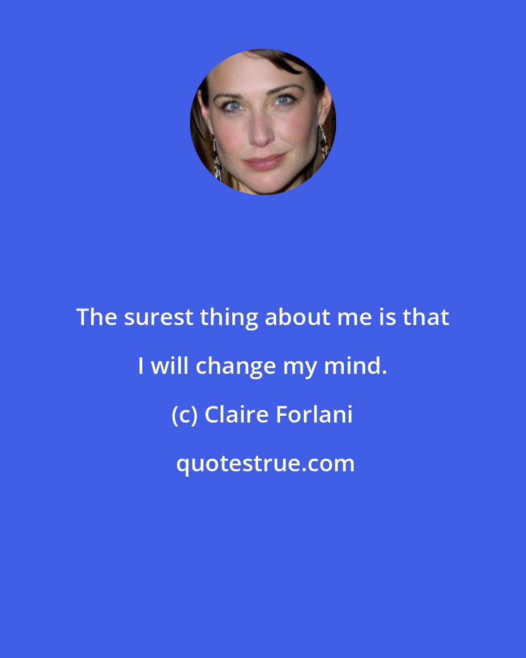 Claire Forlani: The surest thing about me is that I will change my mind.