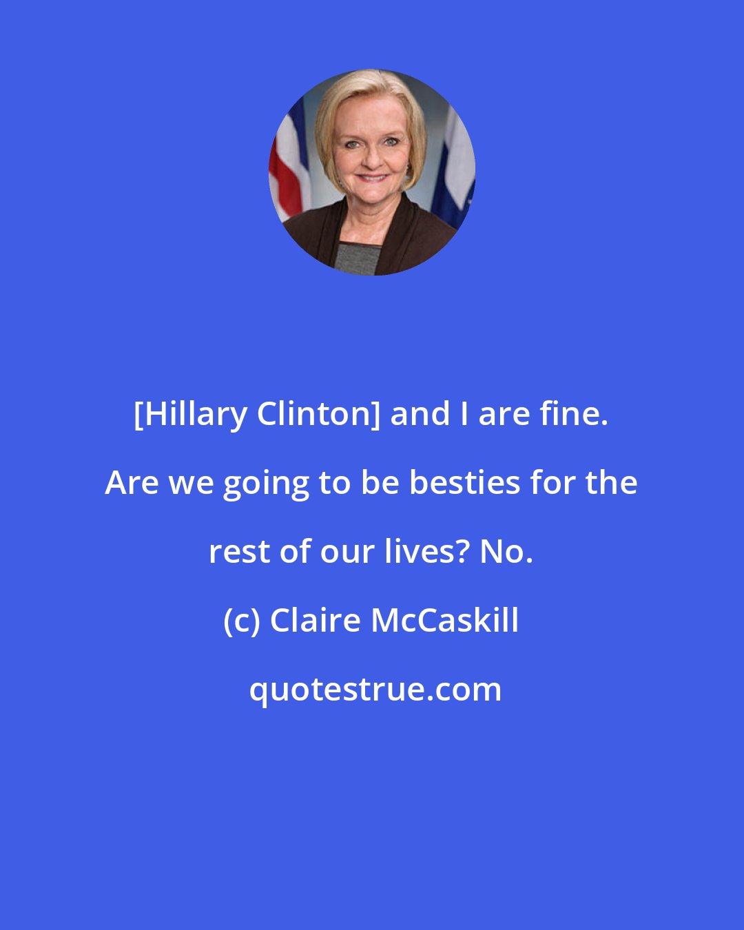 Claire McCaskill: [Hillary Clinton] and I are fine. Are we going to be besties for the rest of our lives? No.