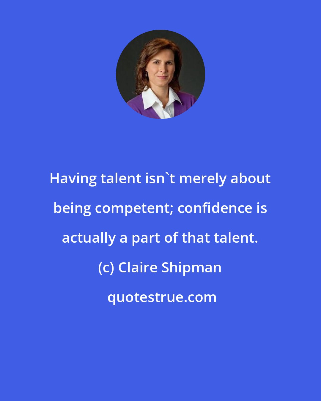 Claire Shipman: Having talent isn't merely about being competent; confidence is actually a part of that talent.