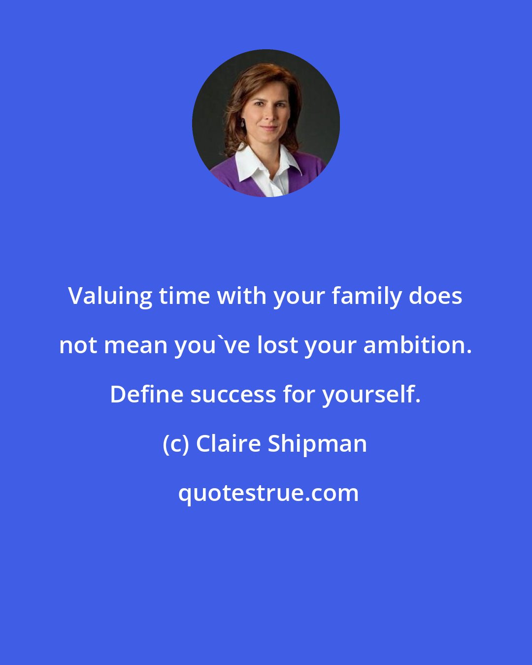 Claire Shipman: Valuing time with your family does not mean you've lost your ambition. Define success for yourself.