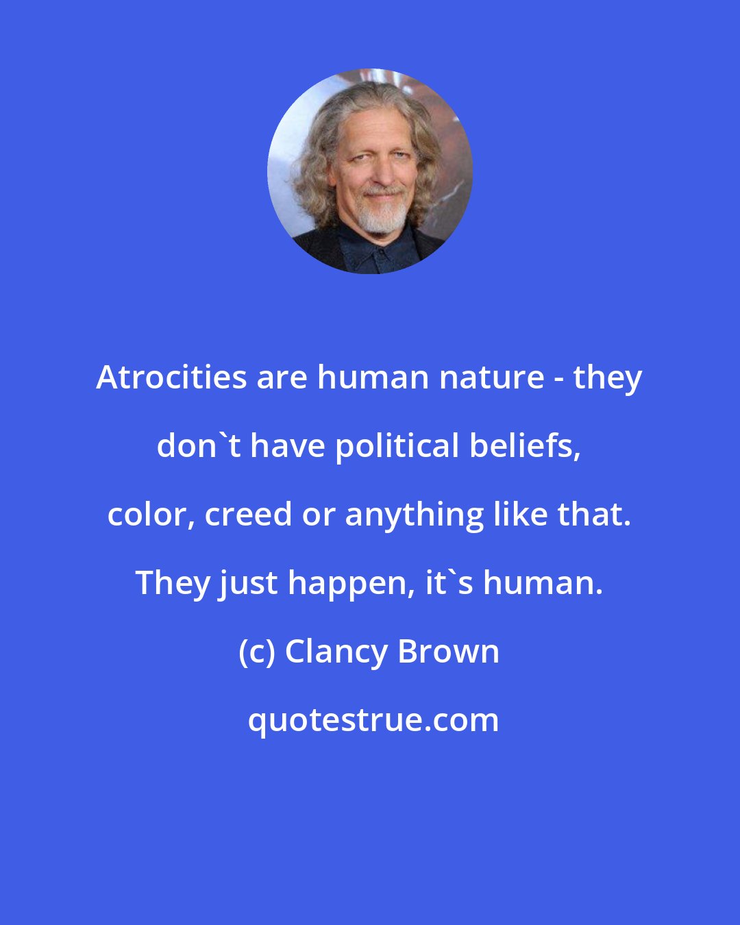 Clancy Brown: Atrocities are human nature - they don't have political beliefs, color, creed or anything like that. They just happen, it's human.