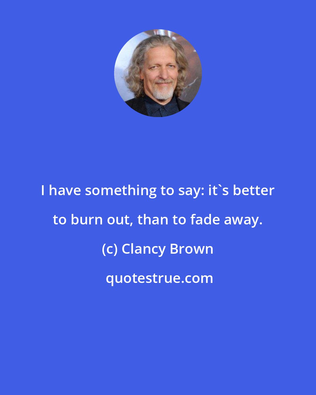 Clancy Brown: I have something to say: it's better to burn out, than to fade away.