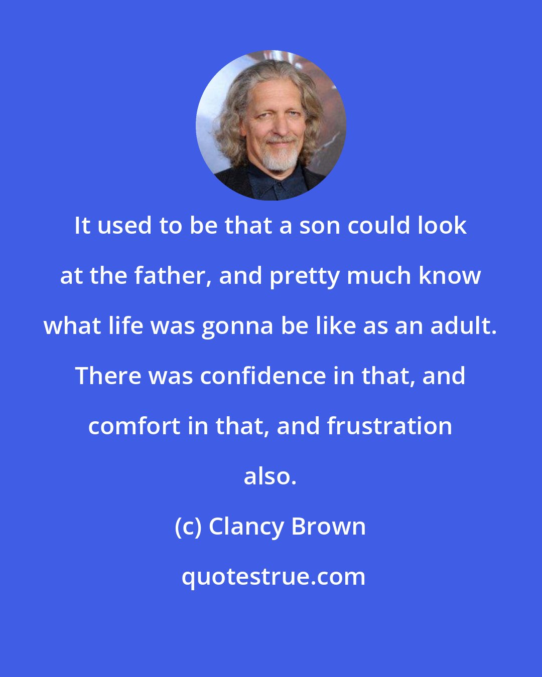 Clancy Brown: It used to be that a son could look at the father, and pretty much know what life was gonna be like as an adult. There was confidence in that, and comfort in that, and frustration also.