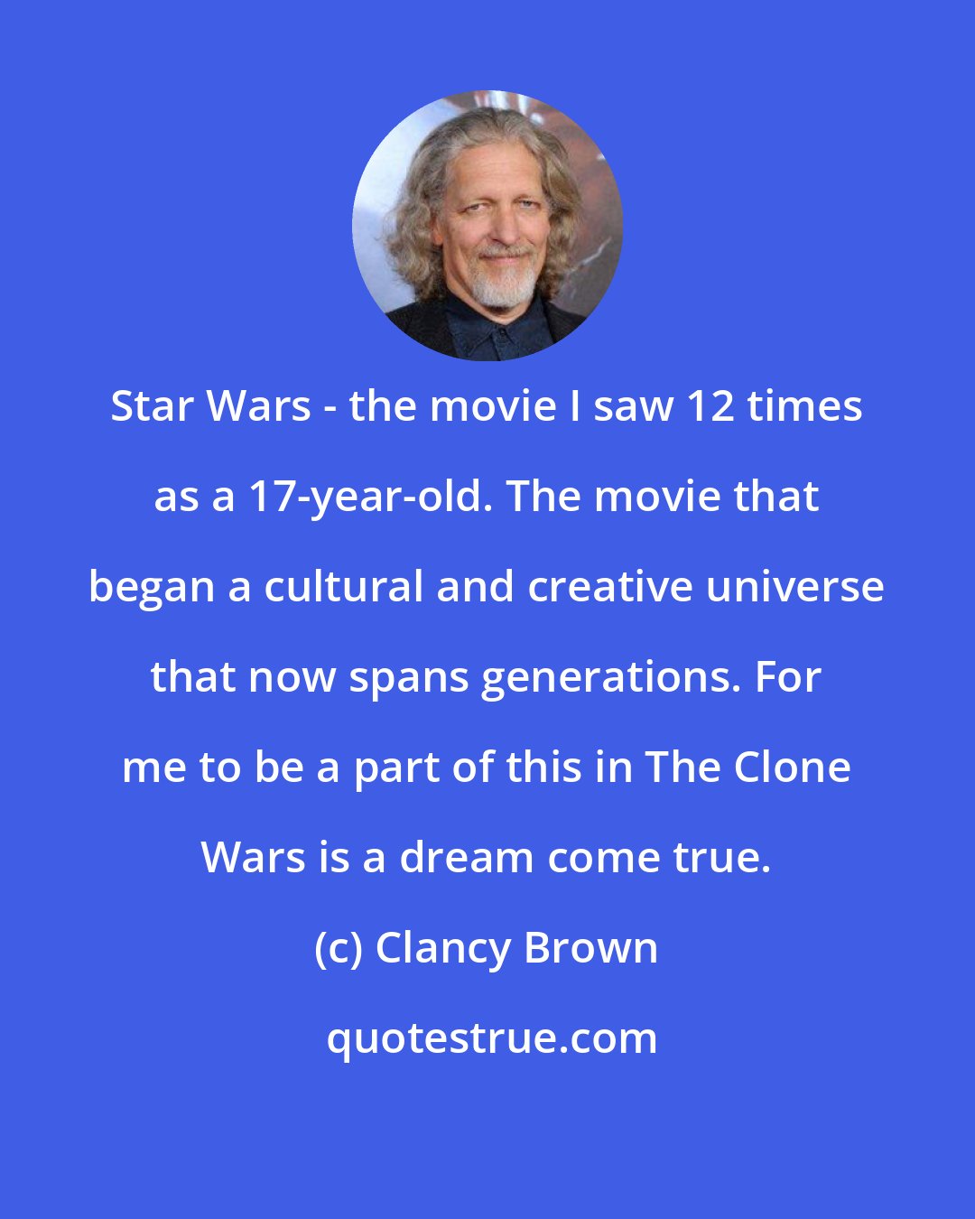 Clancy Brown: Star Wars - the movie I saw 12 times as a 17-year-old. The movie that began a cultural and creative universe that now spans generations. For me to be a part of this in The Clone Wars is a dream come true.