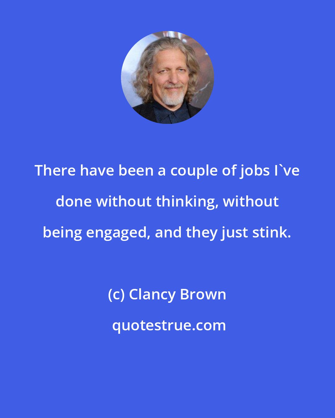 Clancy Brown: There have been a couple of jobs I've done without thinking, without being engaged, and they just stink.