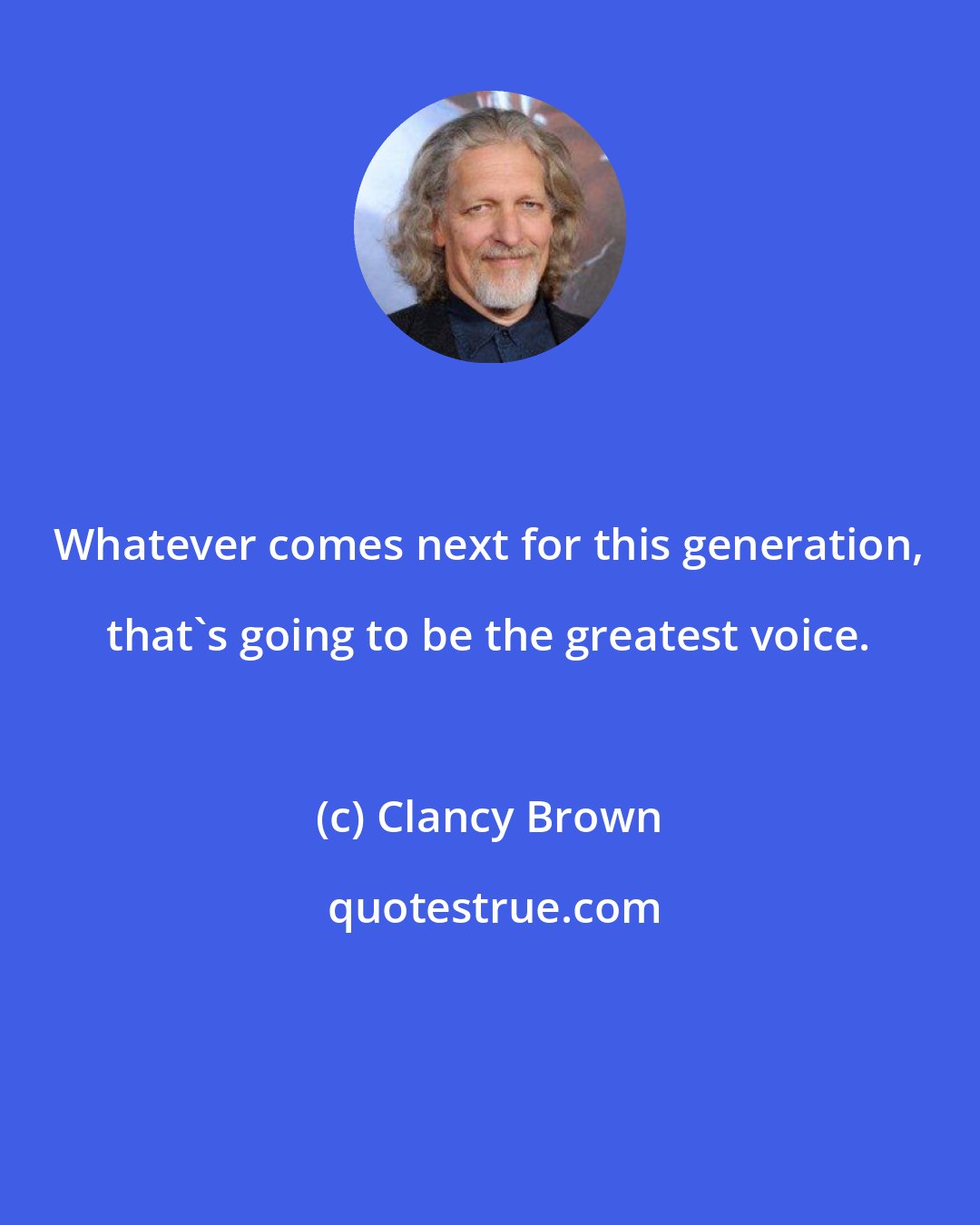 Clancy Brown: Whatever comes next for this generation, that's going to be the greatest voice.