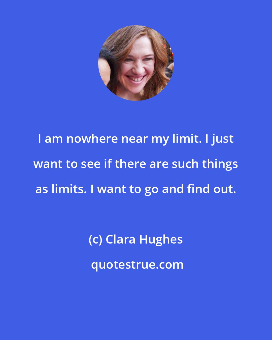 Clara Hughes: I am nowhere near my limit. I just want to see if there are such things as limits. I want to go and find out.