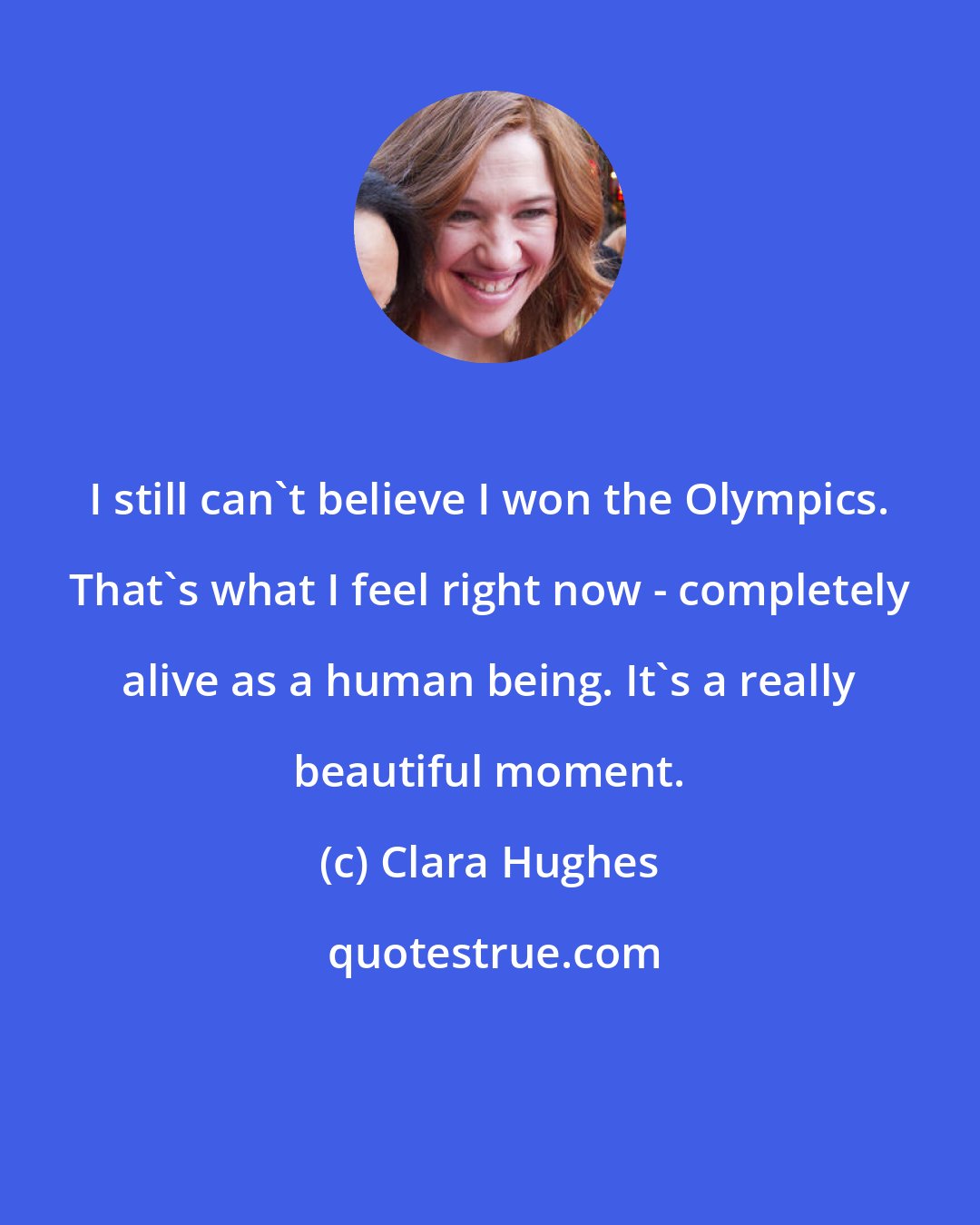 Clara Hughes: I still can't believe I won the Olympics. That's what I feel right now - completely alive as a human being. It's a really beautiful moment.