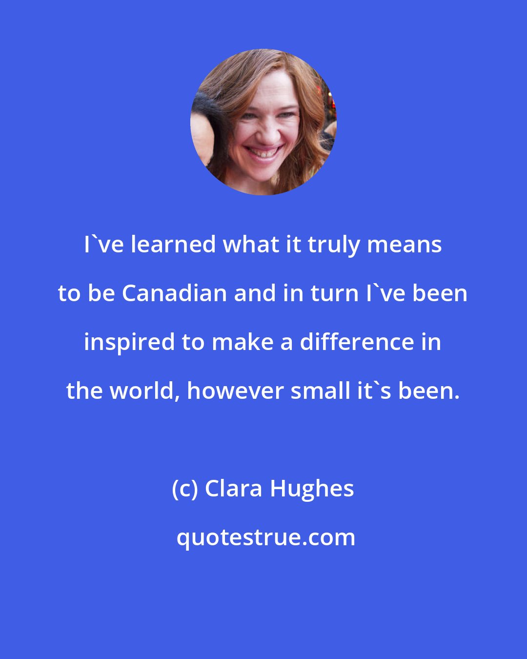 Clara Hughes: I've learned what it truly means to be Canadian and in turn I've been inspired to make a difference in the world, however small it's been.