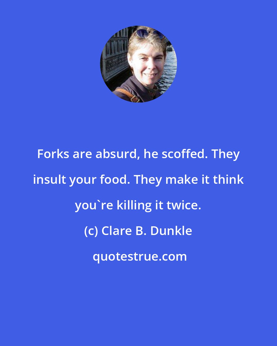 Clare B. Dunkle: Forks are absurd, he scoffed. They insult your food. They make it think you're killing it twice.