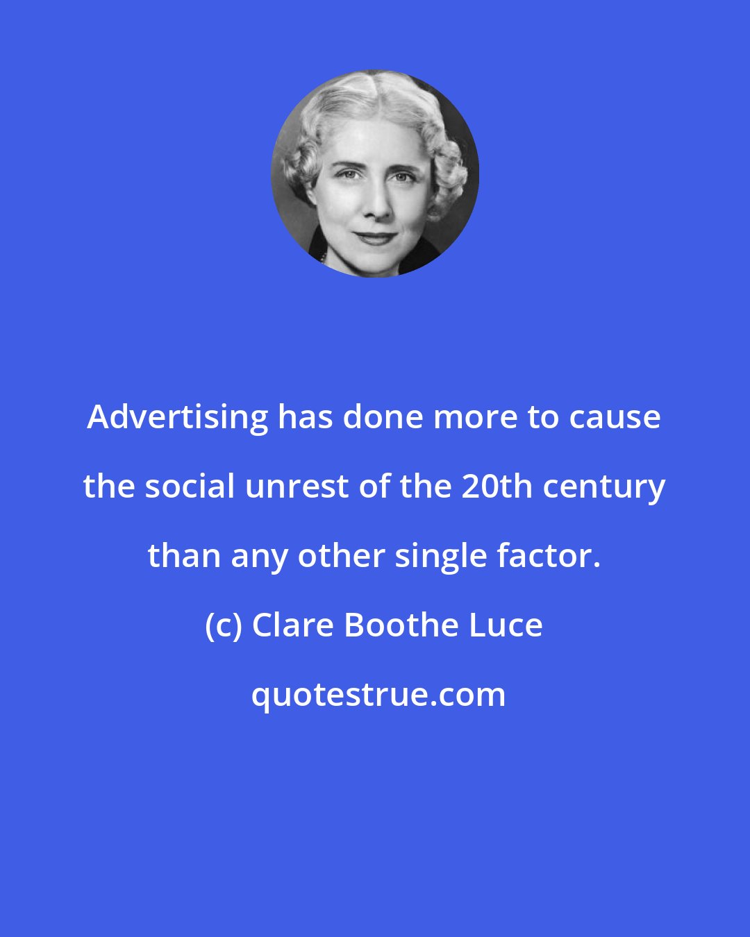 Clare Boothe Luce: Advertising has done more to cause the social unrest of the 20th century than any other single factor.