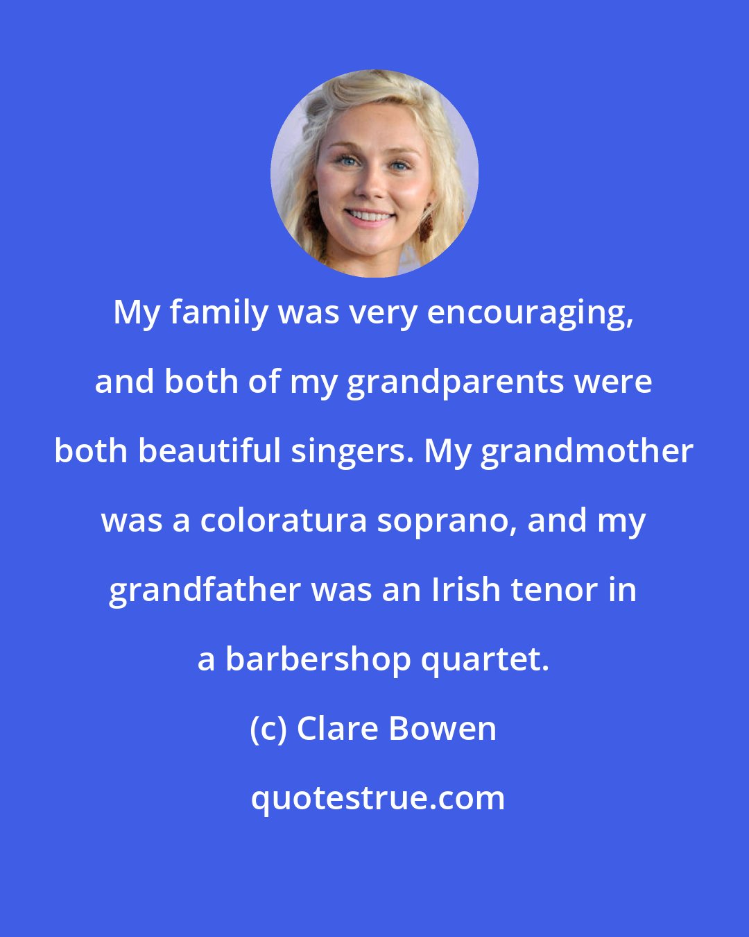 Clare Bowen: My family was very encouraging, and both of my grandparents were both beautiful singers. My grandmother was a coloratura soprano, and my grandfather was an Irish tenor in a barbershop quartet.