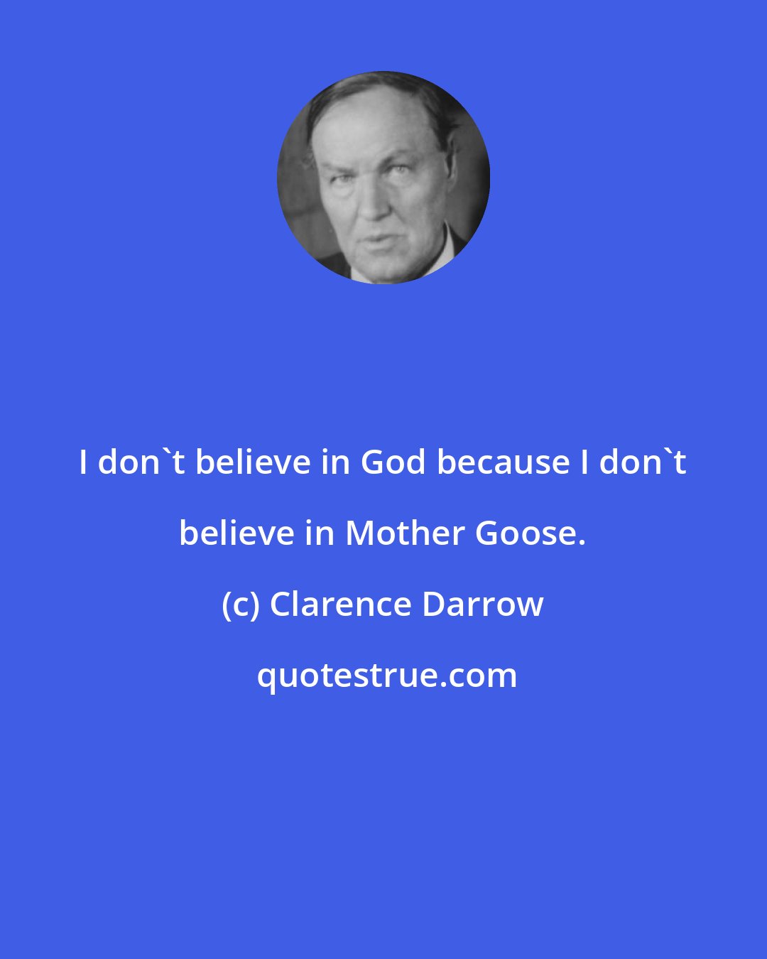 Clarence Darrow: I don't believe in God because I don't believe in Mother Goose.
