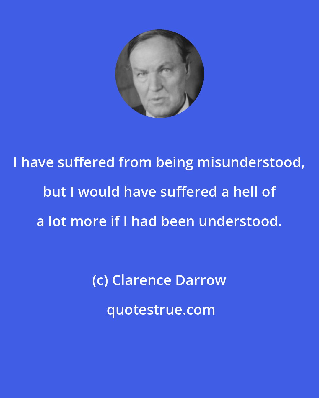 Clarence Darrow: I have suffered from being misunderstood, but I would have suffered a hell of a lot more if I had been understood.