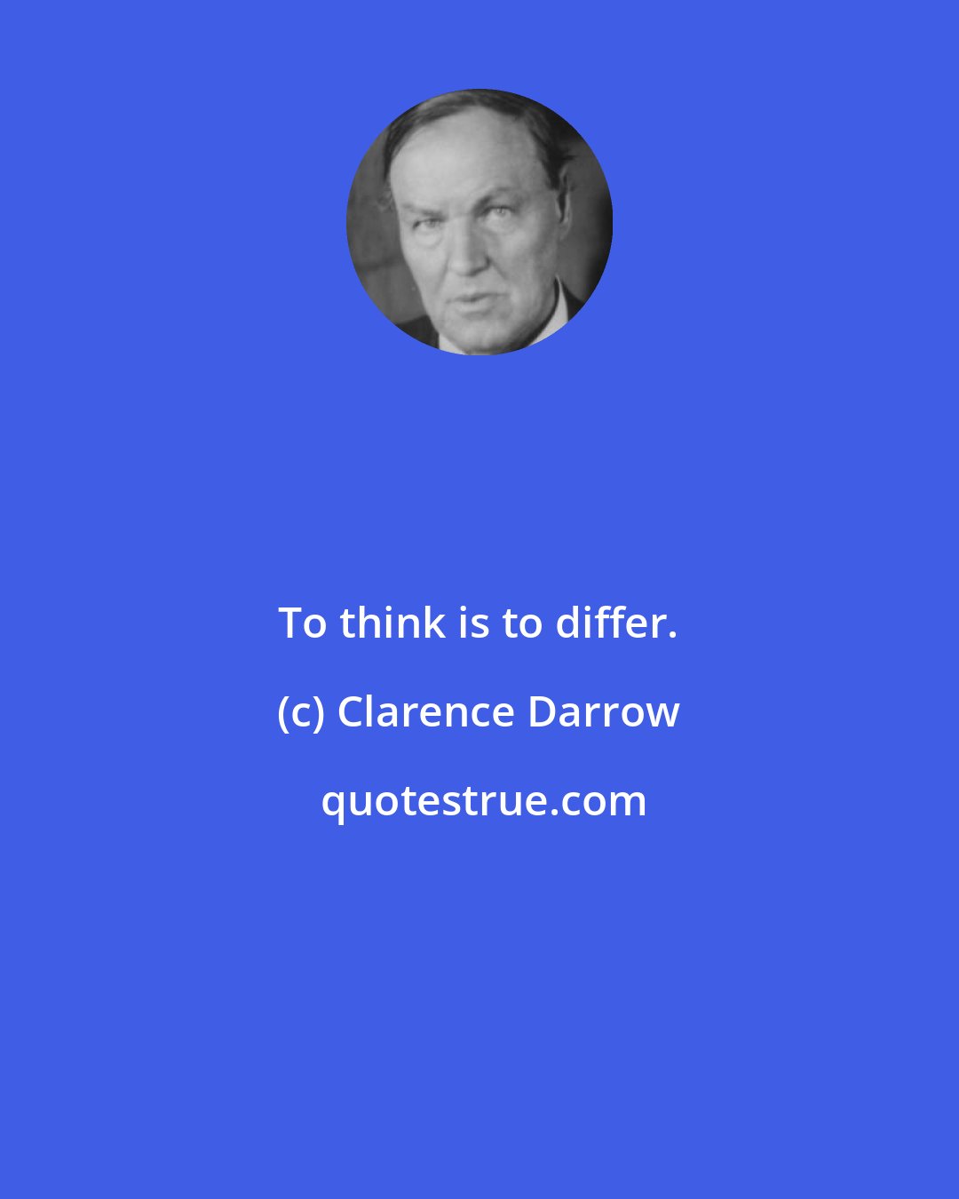 Clarence Darrow: To think is to differ.