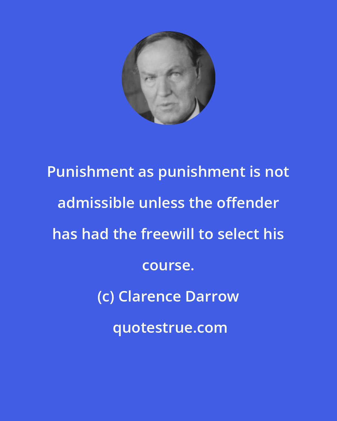 Clarence Darrow: Punishment as punishment is not admissible unless the offender has had the freewill to select his course.