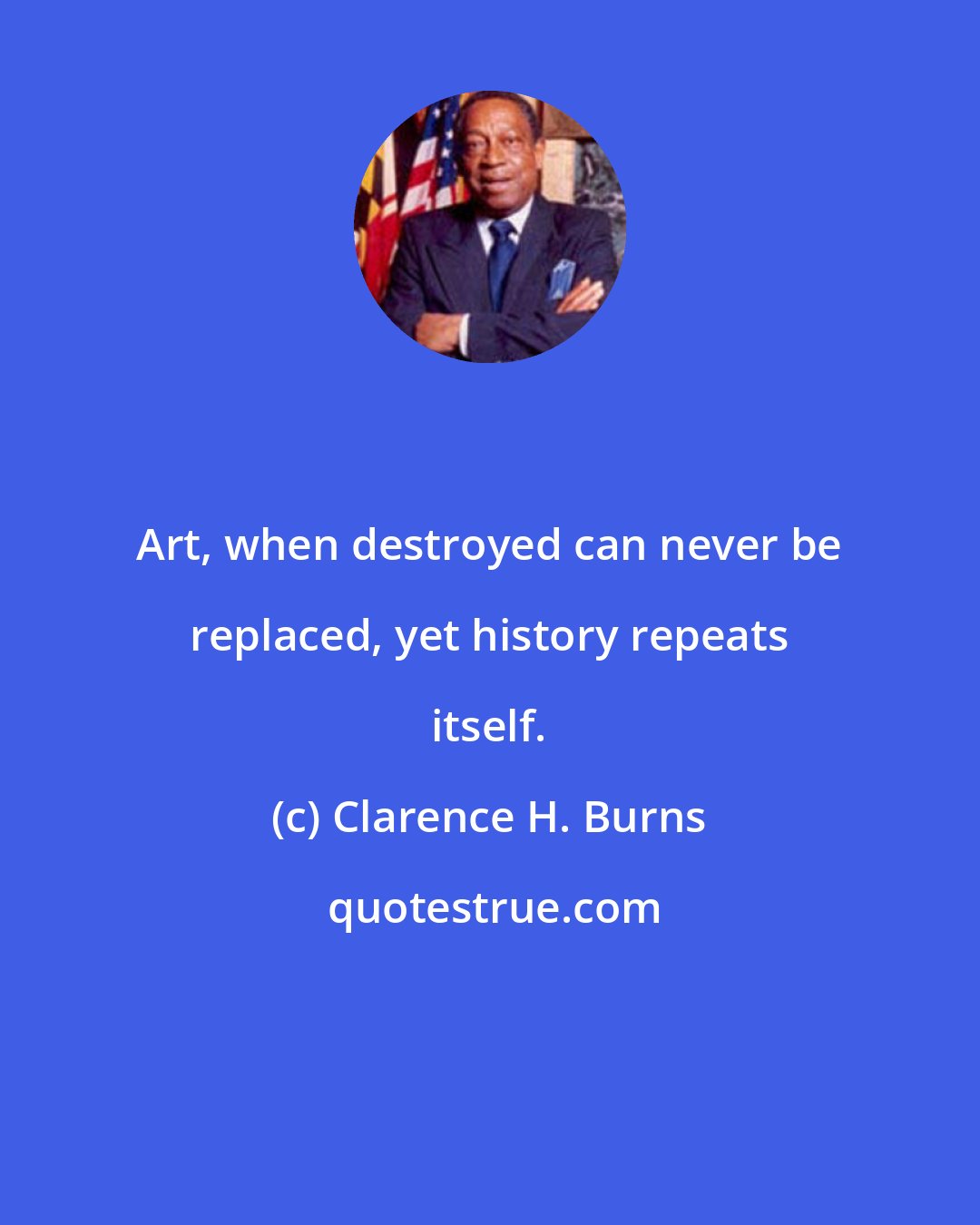 Clarence H. Burns: Art, when destroyed can never be replaced, yet history repeats itself.