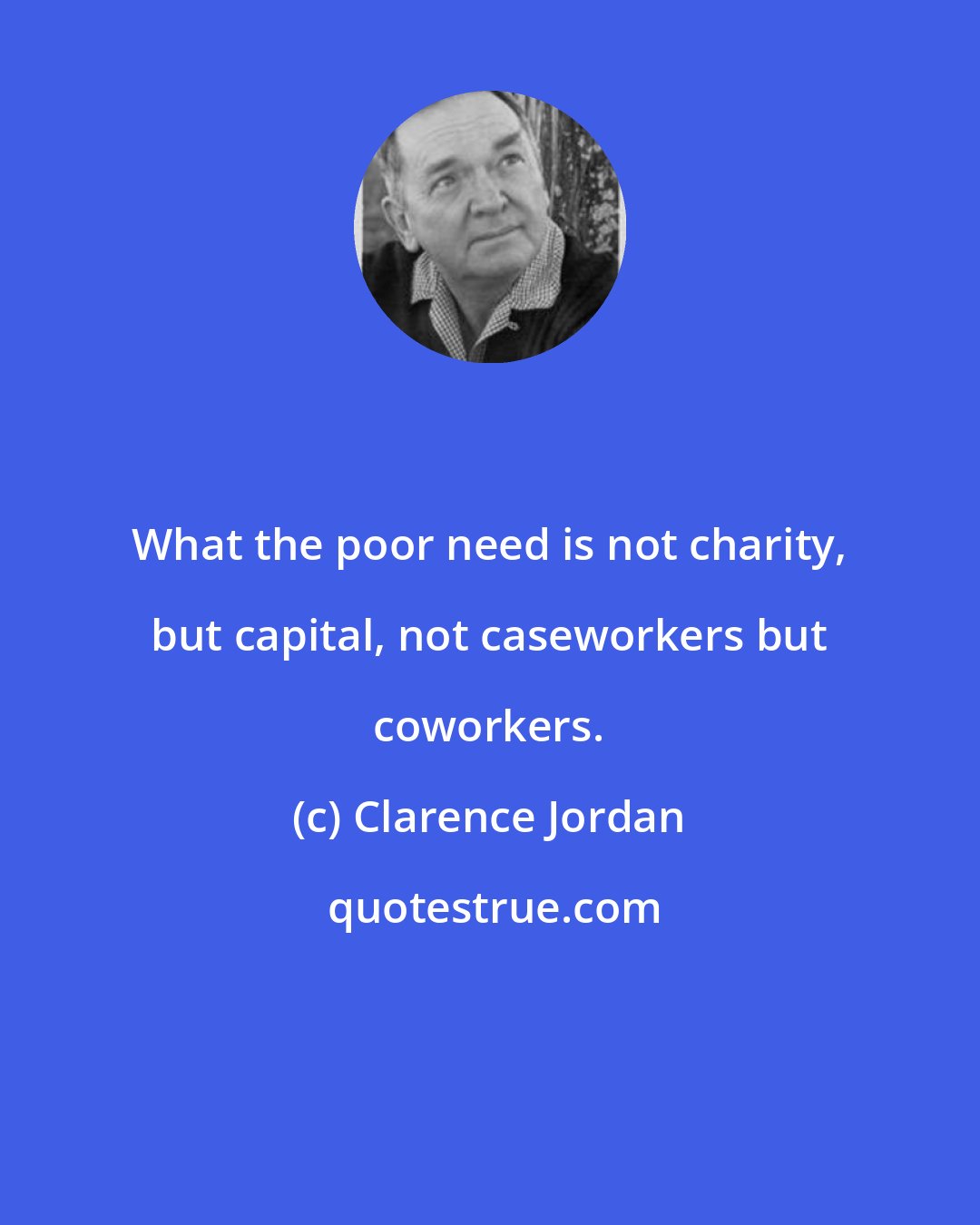 Clarence Jordan: What the poor need is not charity, but capital, not caseworkers but coworkers.