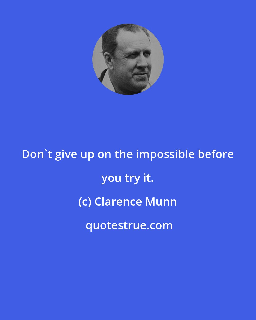 Clarence Munn: Don't give up on the impossible before you try it.