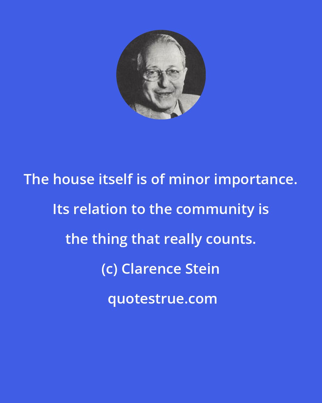 Clarence Stein: The house itself is of minor importance. Its relation to the community is the thing that really counts.
