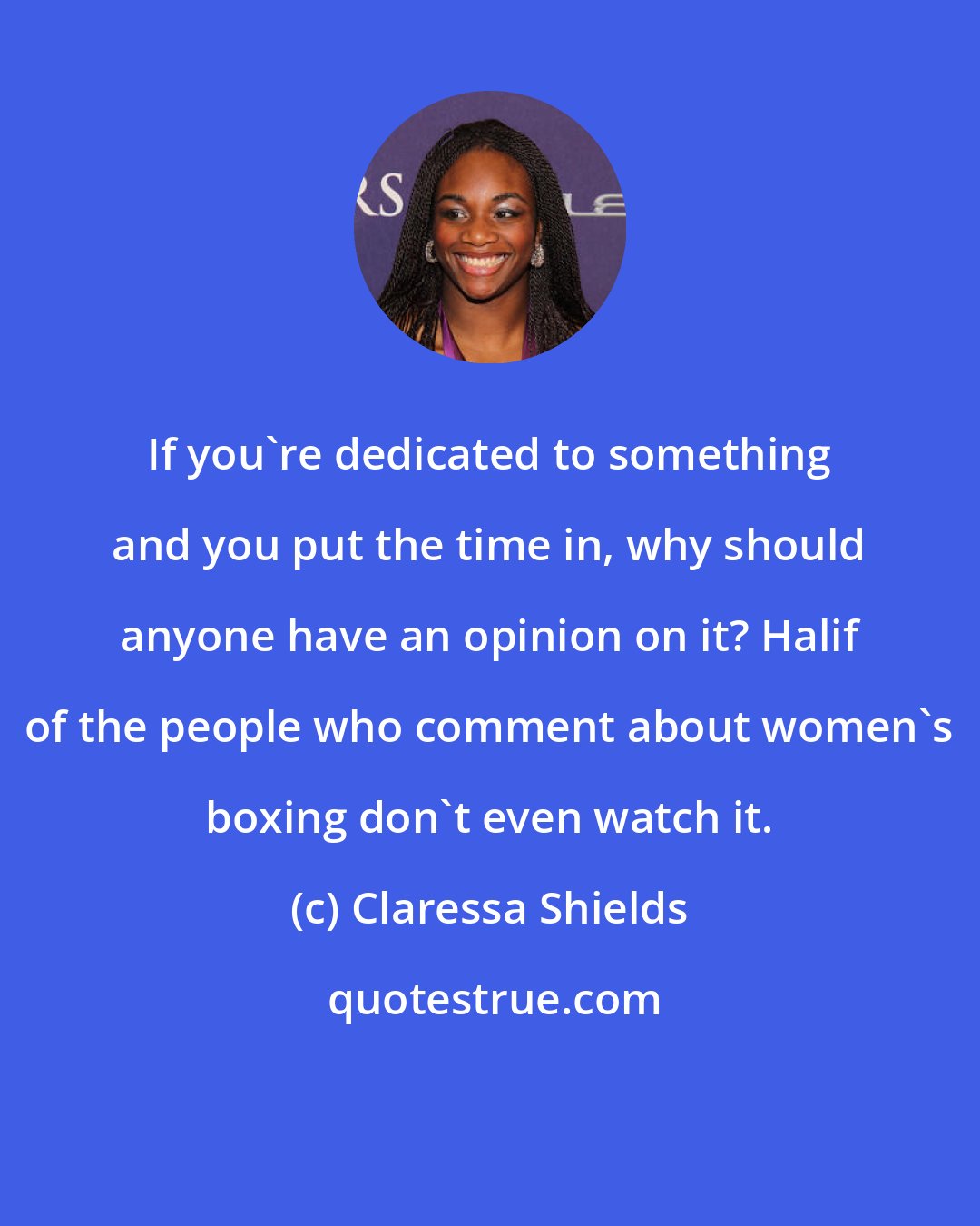 Claressa Shields: If you're dedicated to something and you put the time in, why should anyone have an opinion on it? Halif of the people who comment about women's boxing don't even watch it.