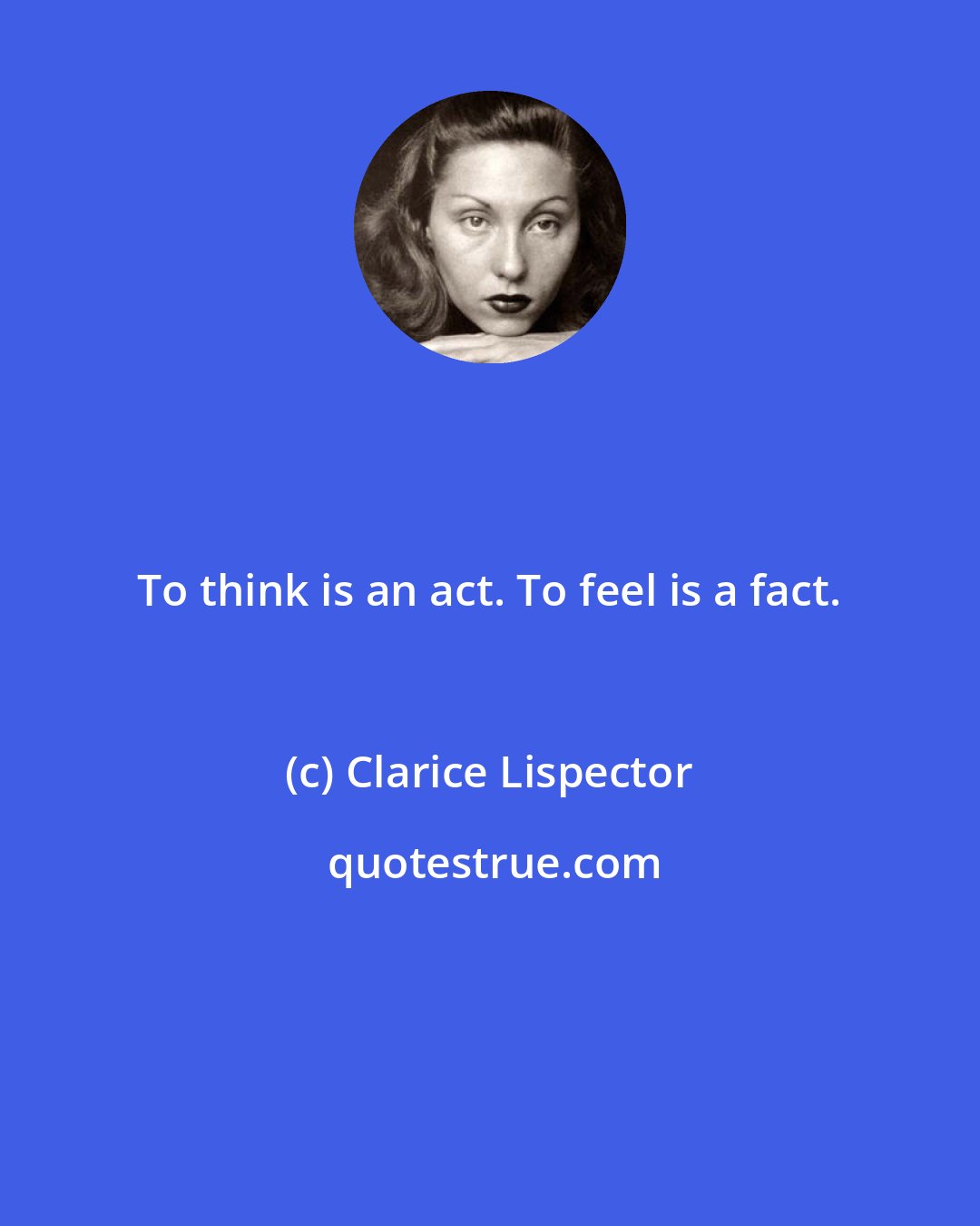 Clarice Lispector: To think is an act. To feel is a fact.