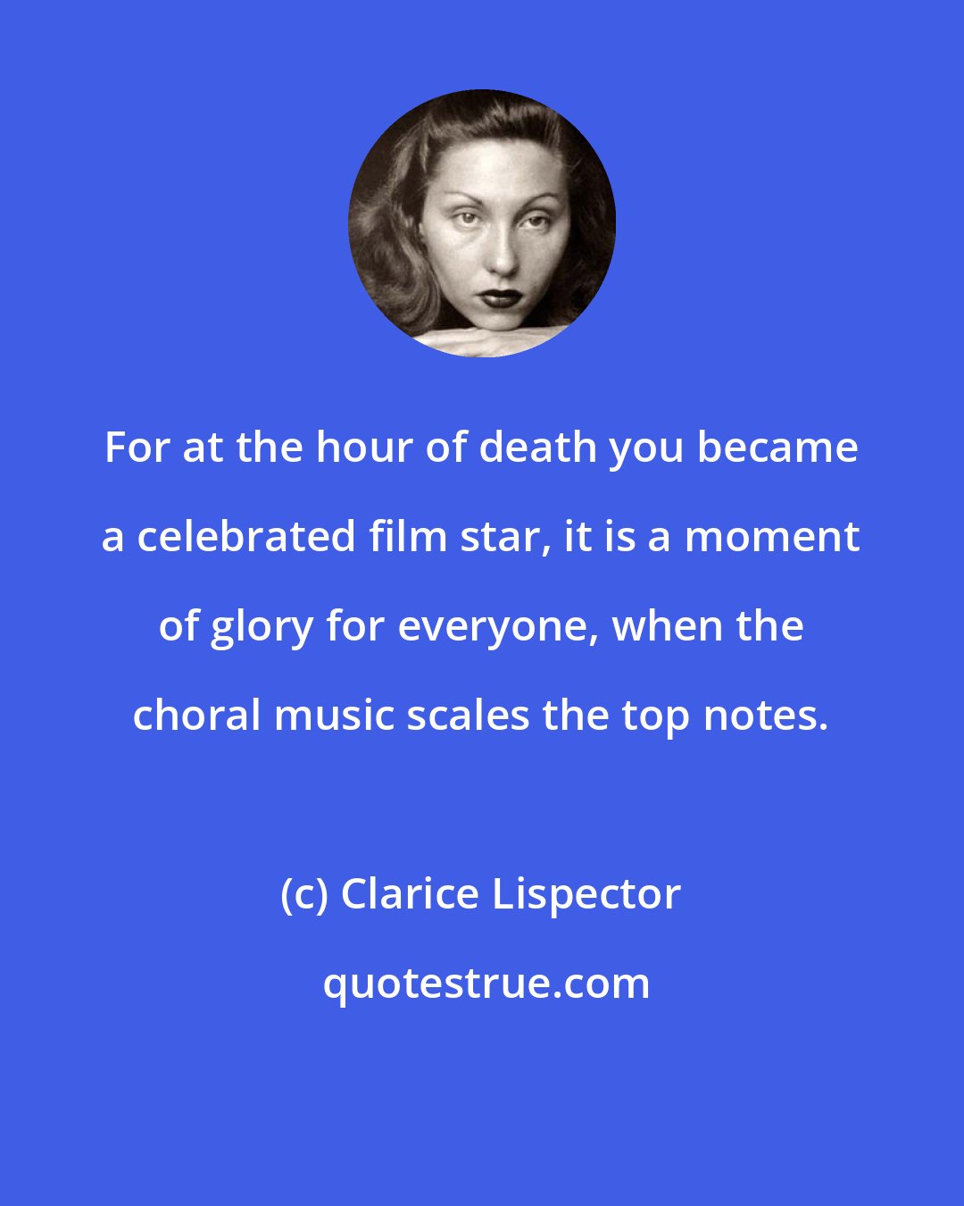 Clarice Lispector: For at the hour of death you became a celebrated film star, it is a moment of glory for everyone, when the choral music scales the top notes.