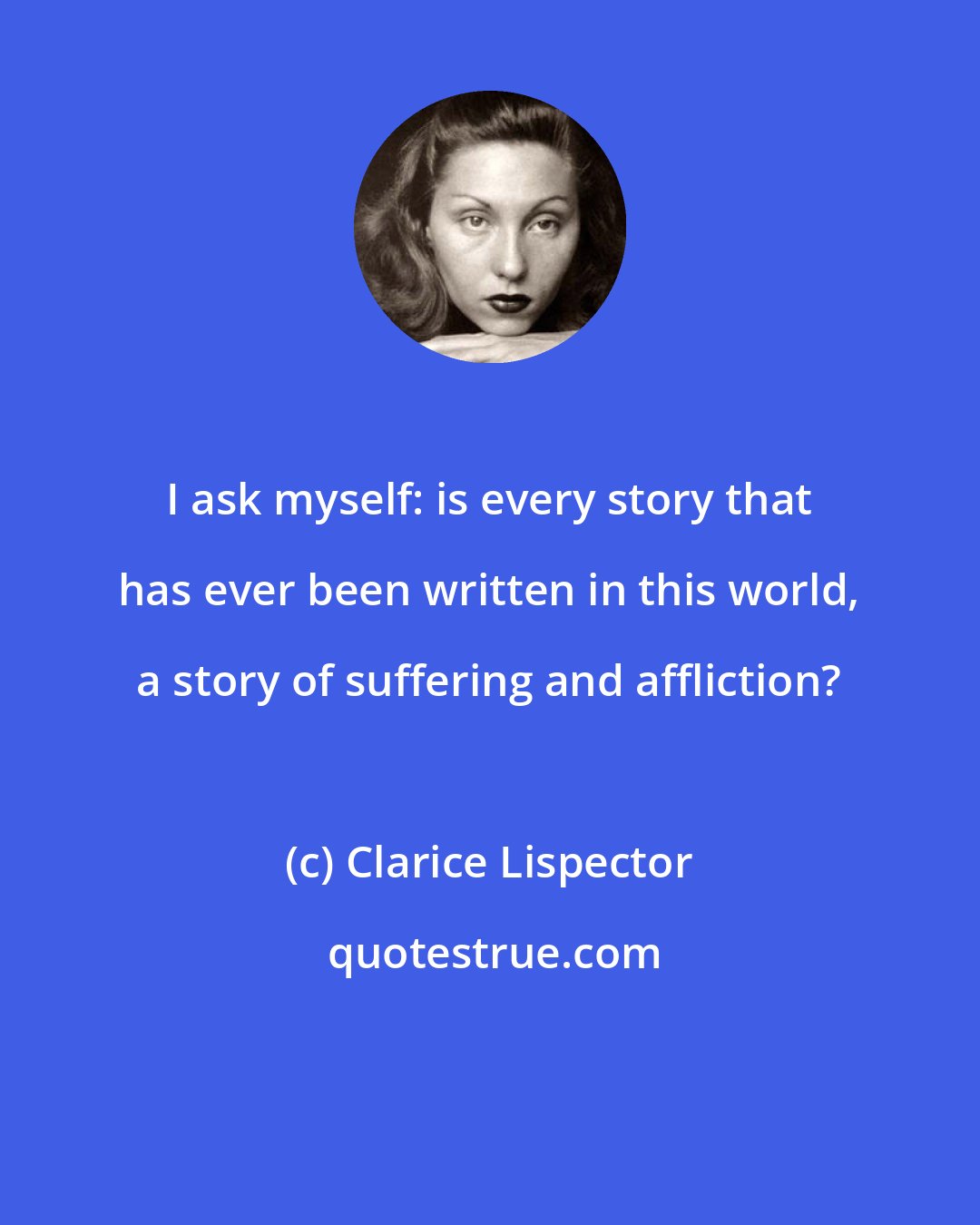 Clarice Lispector: I ask myself: is every story that has ever been written in this world, a story of suffering and affliction?