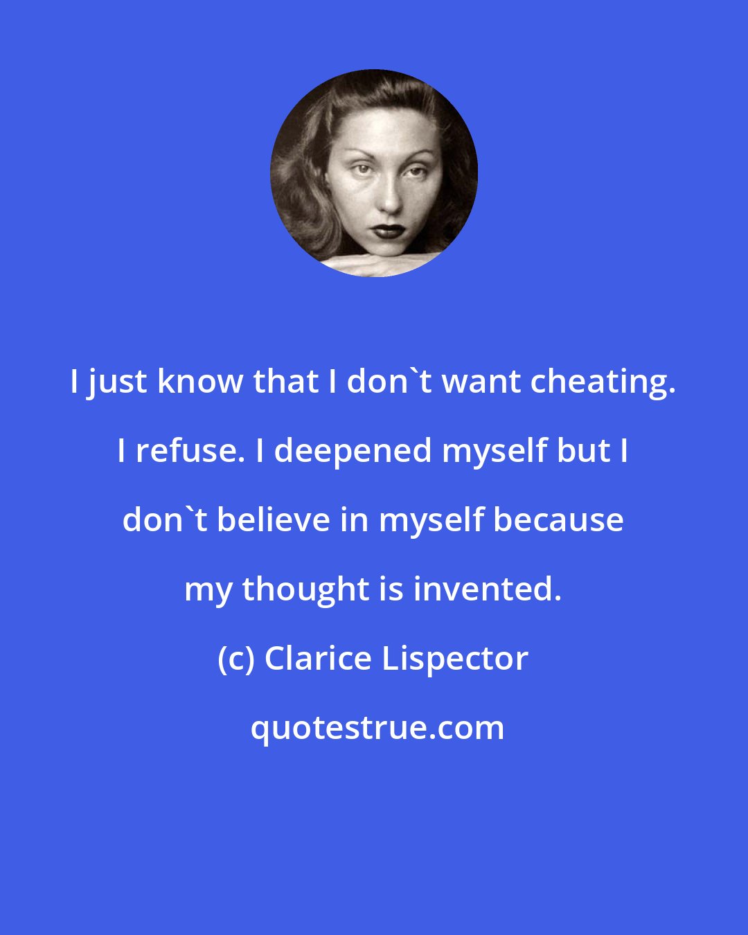 Clarice Lispector: I just know that I don't want cheating. I refuse. I deepened myself but I don't believe in myself because my thought is invented.