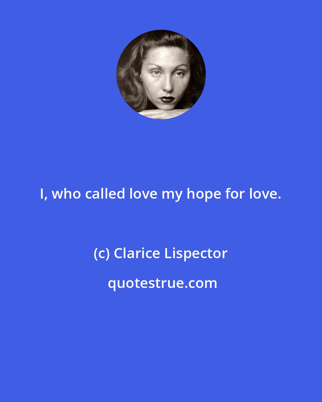 Clarice Lispector: I, who called love my hope for love.