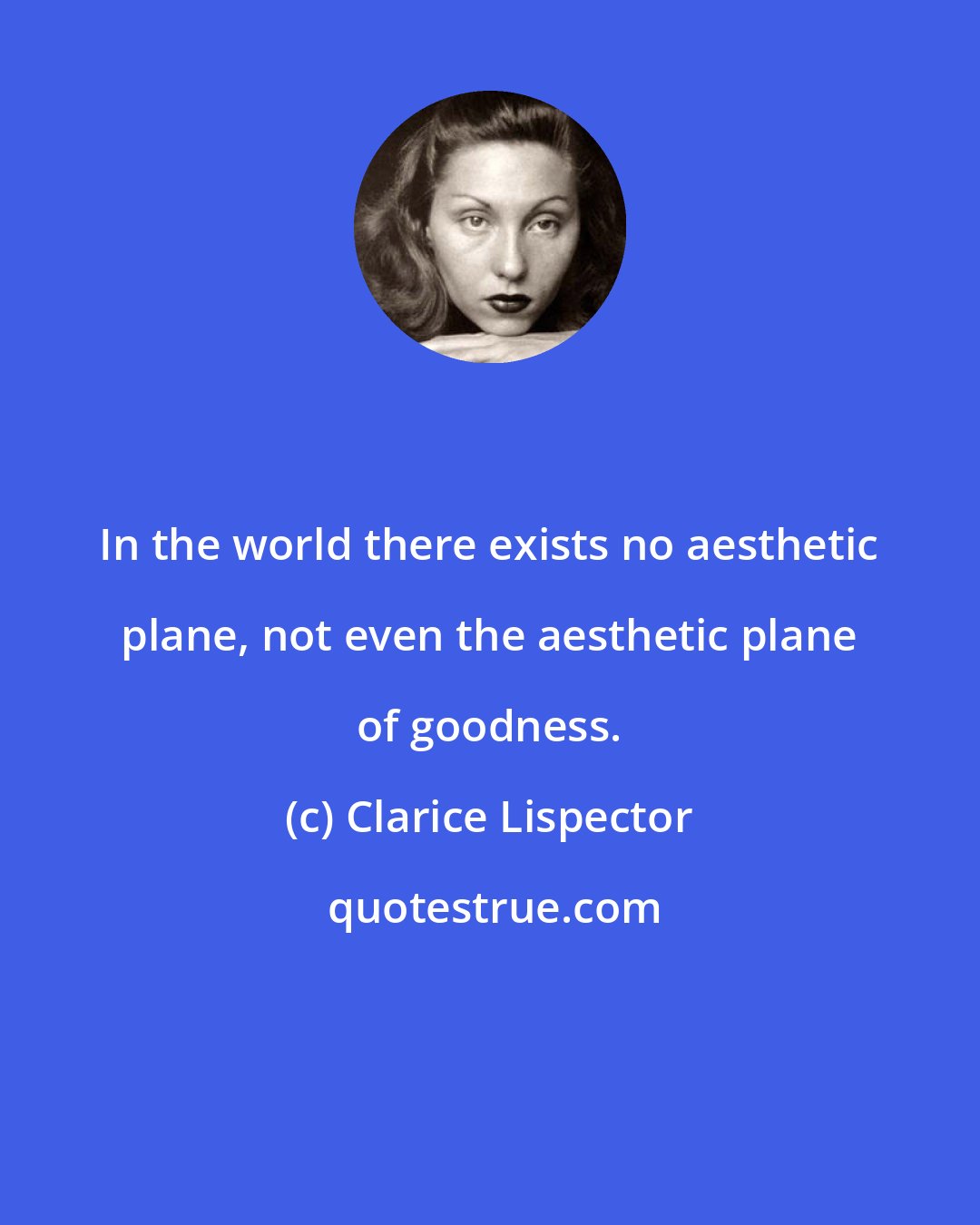 Clarice Lispector: In the world there exists no aesthetic plane, not even the aesthetic plane of goodness.