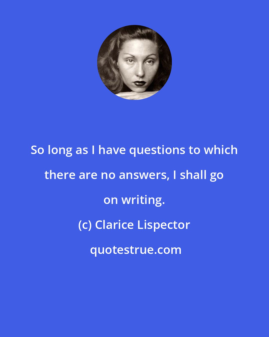 Clarice Lispector: So long as I have questions to which there are no answers, I shall go on writing.