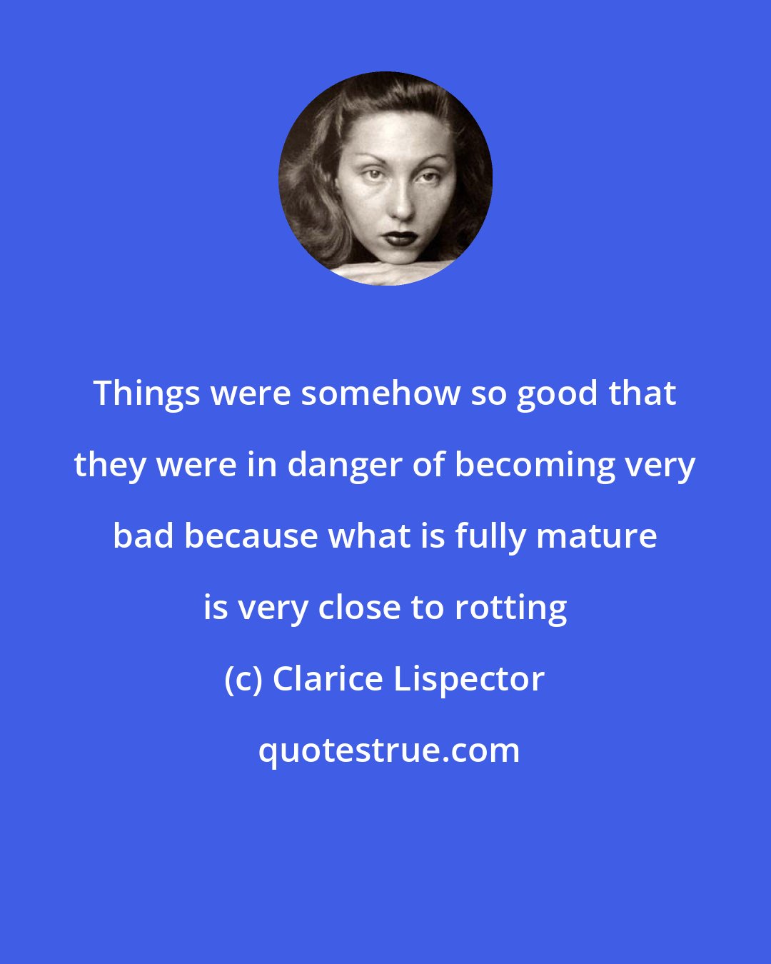 Clarice Lispector: Things were somehow so good that they were in danger of becoming very bad because what is fully mature is very close to rotting