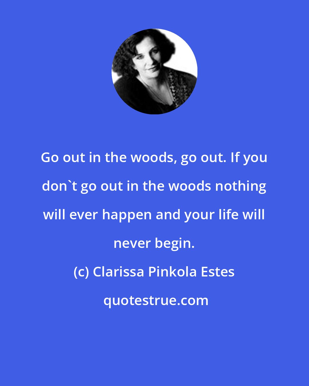 Clarissa Pinkola Estes: Go out in the woods, go out. If you don't go out in the woods nothing will ever happen and your life will never begin.