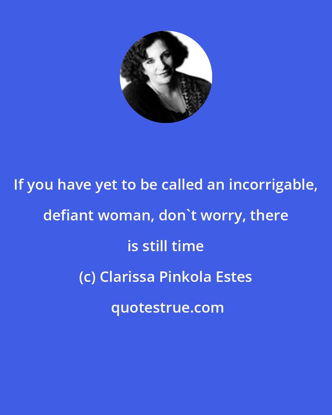 Clarissa Pinkola Estes: If you have yet to be called an incorrigable, defiant woman, don't worry, there is still time