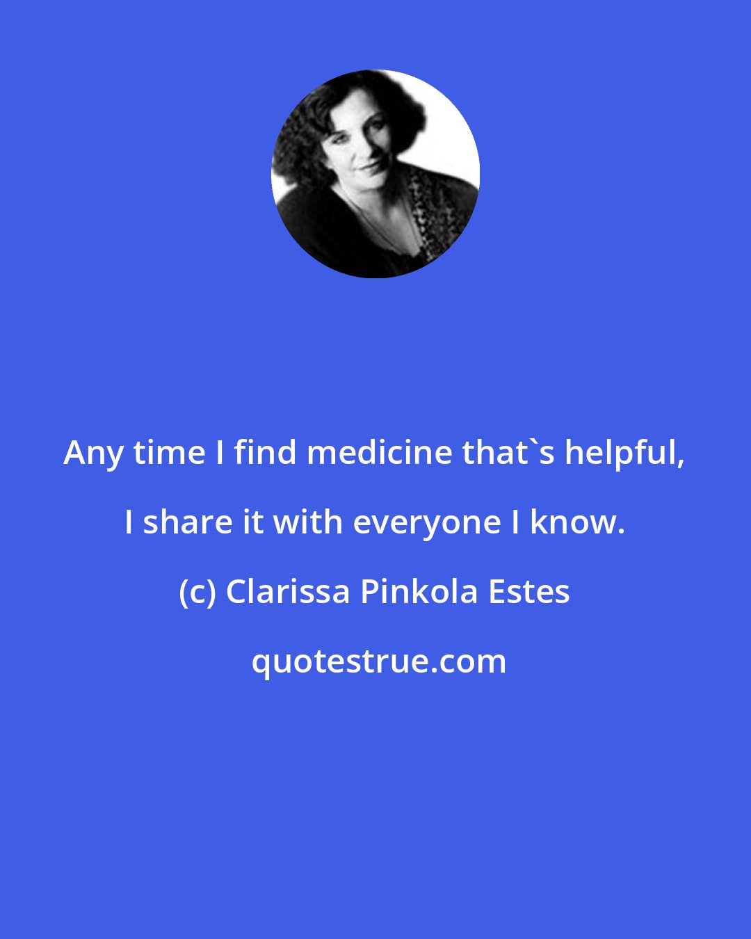 Clarissa Pinkola Estes: Any time I find medicine that's helpful, I share it with everyone I know.