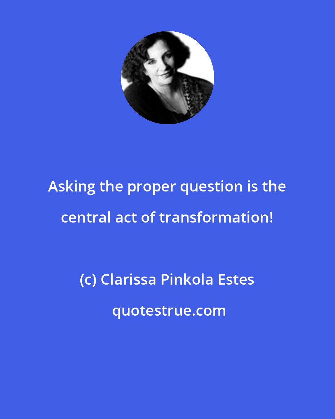 Clarissa Pinkola Estes: Asking the proper question is the central act of transformation!