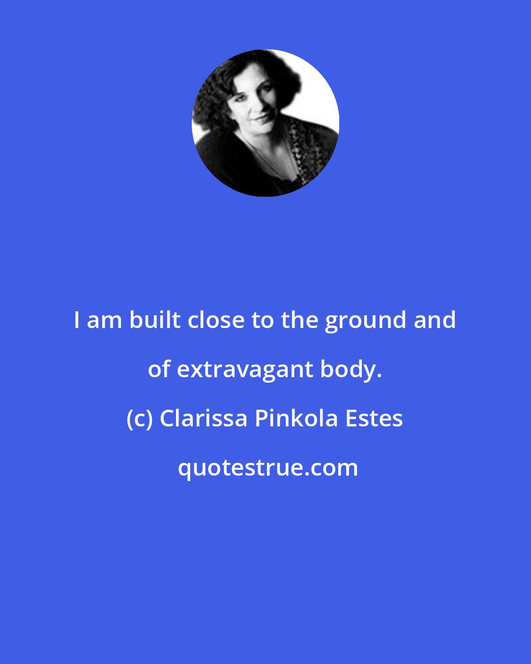 Clarissa Pinkola Estes: I am built close to the ground and of extravagant body.