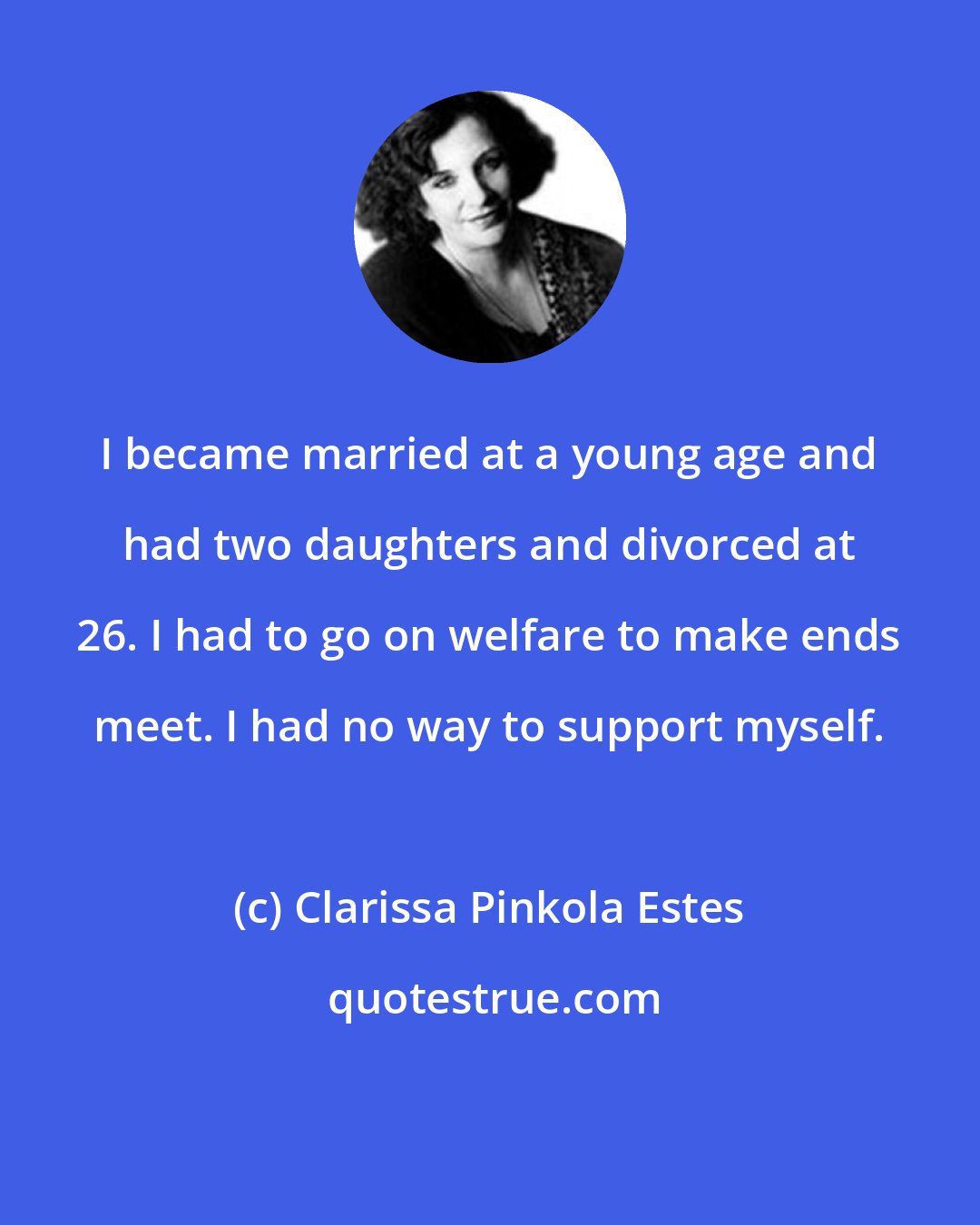 Clarissa Pinkola Estes: I became married at a young age and had two daughters and divorced at 26. I had to go on welfare to make ends meet. I had no way to support myself.