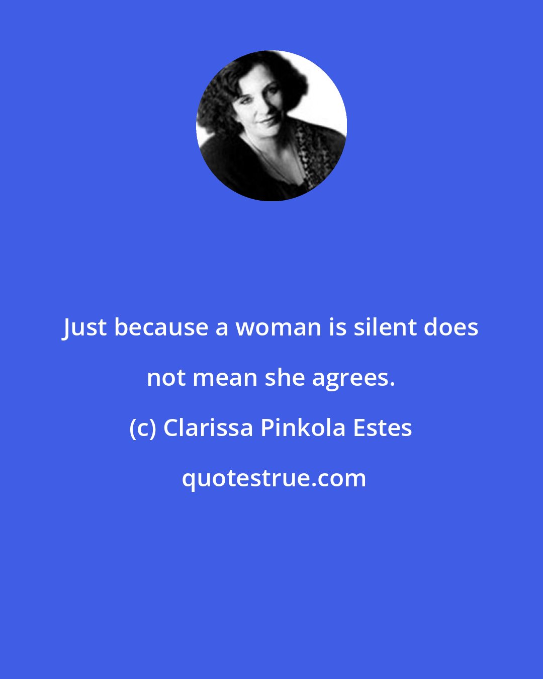 Clarissa Pinkola Estes: Just because a woman is silent does not mean she agrees.