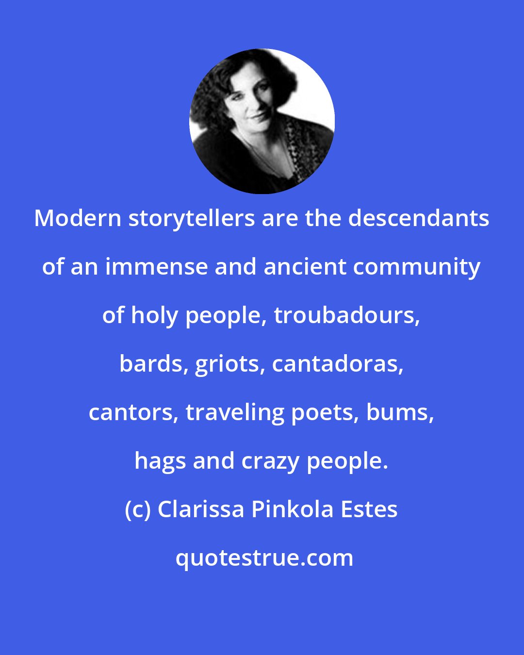 Clarissa Pinkola Estes: Modern storytellers are the descendants of an immense and ancient community of holy people, troubadours, bards, griots, cantadoras, cantors, traveling poets, bums, hags and crazy people.